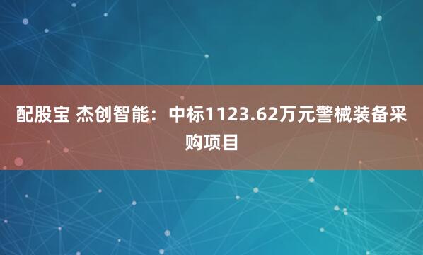 配股宝 杰创智能：中标1123.62万元警械装备采购项目