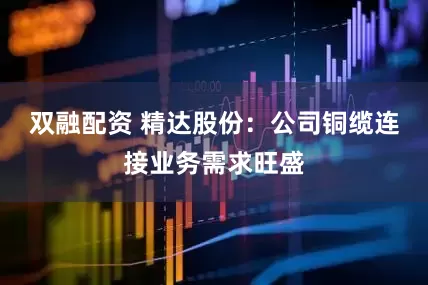 双融配资 精达股份：公司铜缆连接业务需求旺盛