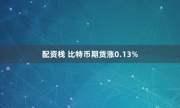 配资栈 比特币期货涨0.13%