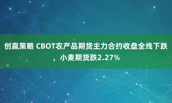 创赢策略 CBOT农产品期货主力合约收盘全线下跌，小麦期货跌2.27%