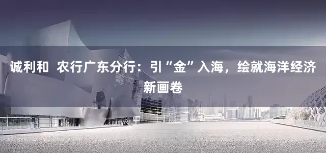 诚利和  农行广东分行：引“金”入海，绘就海洋经济新画卷