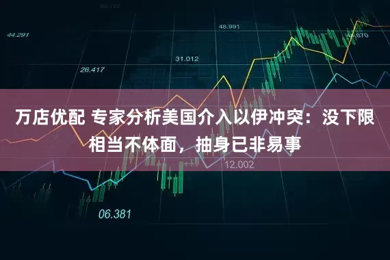 万店优配 专家分析美国介入以伊冲突：没下限相当不体面，抽身已非易事