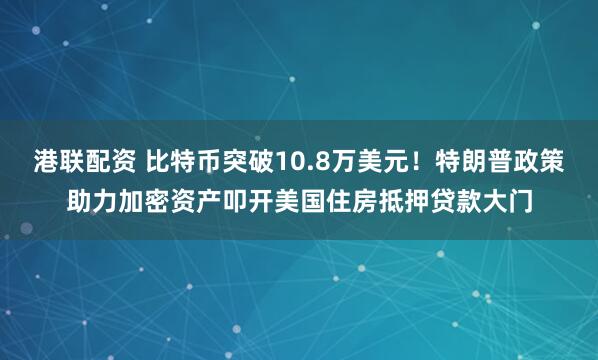 港联配资 比特币突破10.8万美元！特朗普政策助力加密资产叩开美国住房抵押贷款大门