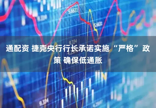 通配资 捷克央行行长承诺实施 “严格” 政策 确保低通胀