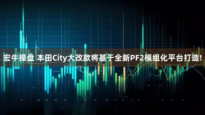 宏牛操盘 本田City大改款将基于全新PF2模组化平台打造!