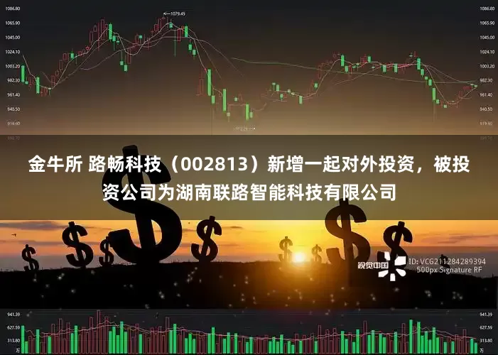 金牛所 路畅科技（002813）新增一起对外投资，被投资公司为湖南联路智能科技有限公司