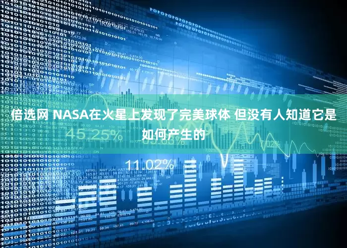 倍选网 NASA在火星上发现了完美球体 但没有人知道它是如何产生的