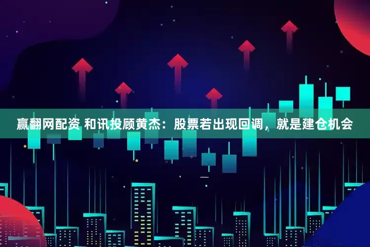 赢翻网配资 和讯投顾黄杰：股票若出现回调，就是建仓机会