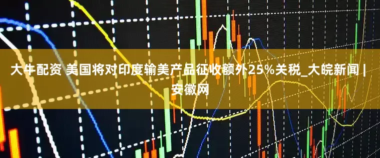 大牛配资 美国将对印度输美产品征收额外25%关税_大皖新闻 | 安徽网