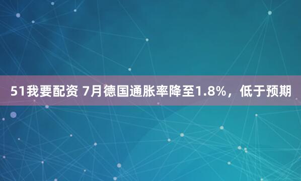51我要配资 7月德国通胀率降至1.8%，低于预期