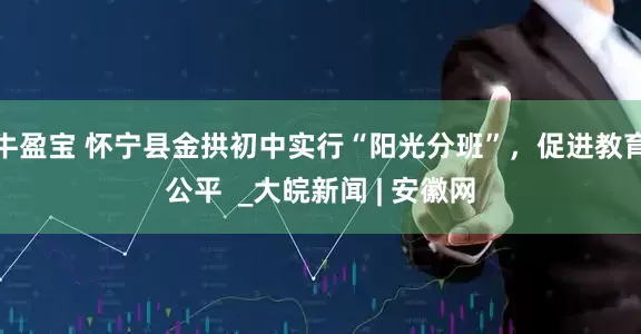 牛盈宝 怀宁县金拱初中实行“阳光分班”，促进教育公平  _大皖新闻 | 安徽网