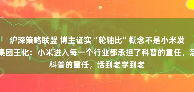 沪深策略联盟 博主证实“轮轴比”概念不是小米发明的！小米集团王化：小米进入每一个行业都承担了科普的重任，活到老学到老