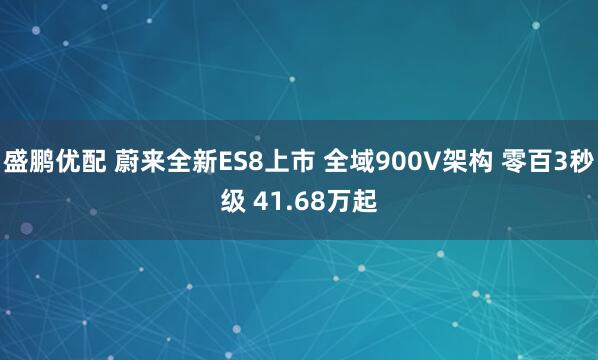 盛鹏优配 蔚来全新ES8上市 全域900V架构 零百3秒级 41.68万起