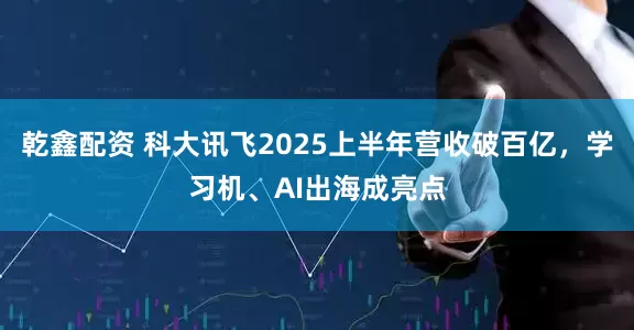 乾鑫配资 科大讯飞2025上半年营收破百亿，学习机、AI出海成亮点
