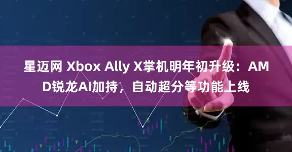 星迈网 Xbox Ally X掌机明年初升级：AMD锐龙AI加持，自动超分等功能上线