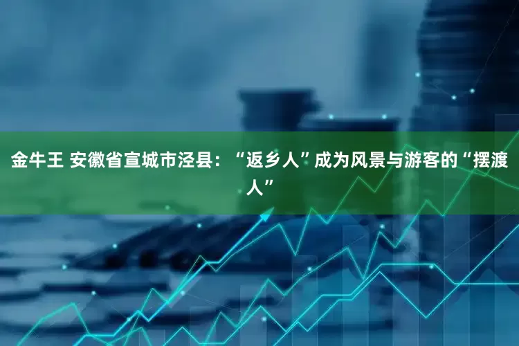 金牛王 安徽省宣城市泾县：“返乡人”成为风景与游客的“摆渡人”