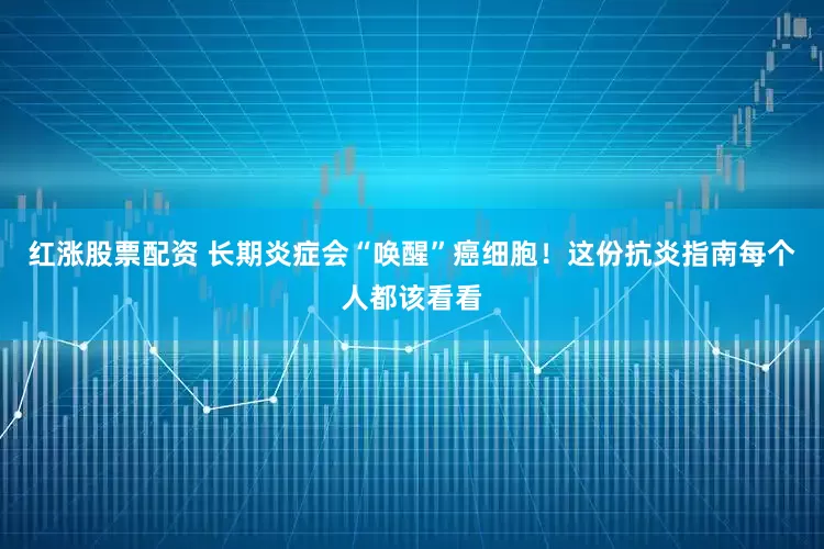 红涨股票配资 长期炎症会“唤醒”癌细胞！这份抗炎指南每个人都该看看