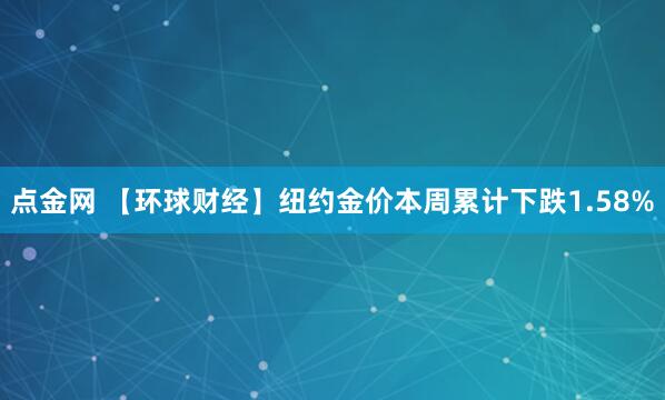点金网 【环球财经】纽约金价本周累计下跌1.58%