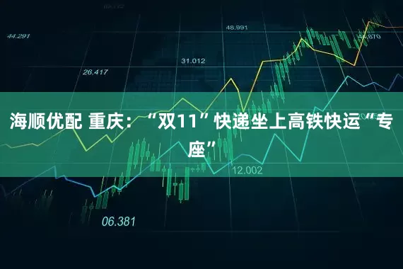 海顺优配 重庆:“双11”快递坐上高铁快运“专座”