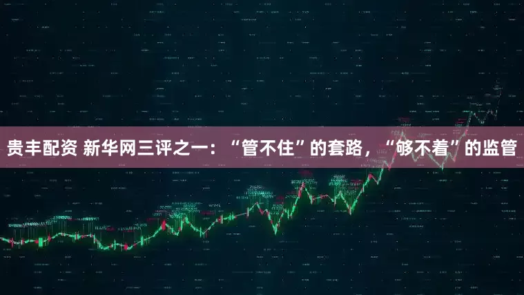 贵丰配资 新华网三评之一：“管不住”的套路，“够不着”的监管