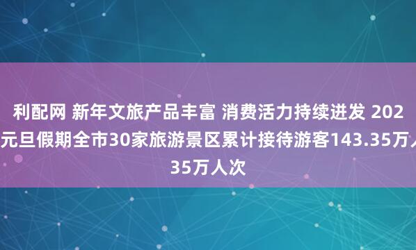 利配网 新年文旅产品丰富 消费活力持续迸发 2026年元旦假期全市30家旅游景区累计接待游客143.35万人次