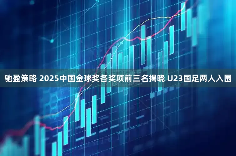 驰盈策略 2025中国金球奖各奖项前三名揭晓 U23国足两人入围