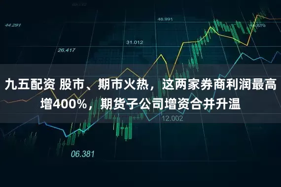 九五配资 股市、期市火热，这两家券商利润最高增400%，期货子公司增资合并升温