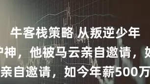 牛客栈策略 从叛逆少年到阿里守护神，他被马云亲自邀请，如今年薪500万