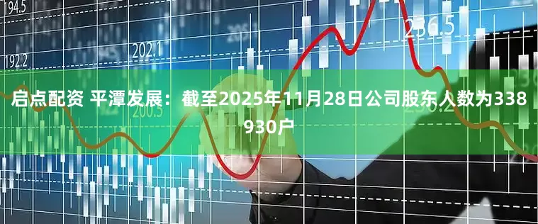 启点配资 平潭发展：截至2025年11月28日公司股东人数为338930户
