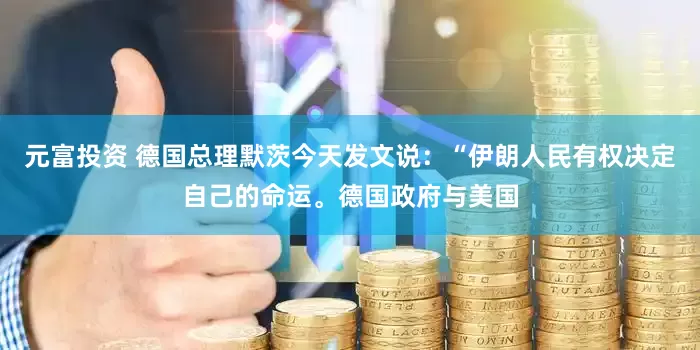 元富投资 德国总理默茨今天发文说：“伊朗人民有权决定自己的命运。德国政府与美国