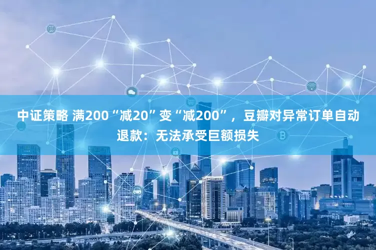 中证策略 满200“减20”变“减200”,豆瓣对异常订单自动退款:无法承受巨额损失