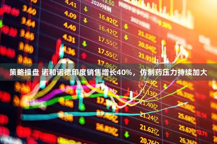 策略操盘 诺和诺德印度销售增长40%，仿制药压力持续加大