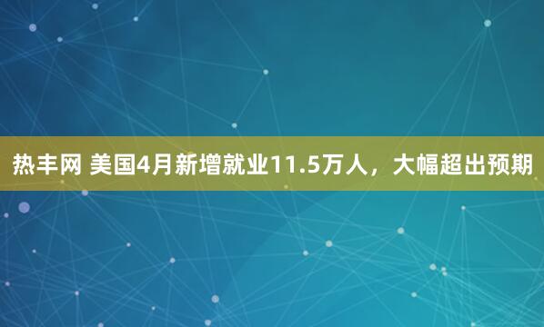 热丰网 美国4月新增就业11.5万人，大幅超出预期