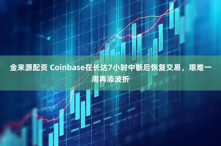 金来源配资 Coinbase在长达7小时中断后恢复交易，艰难一周再添波折